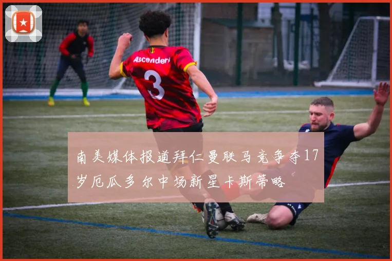 南美媒体报道拜仁曼联马竞争夺17岁厄瓜多尔中场新星卡斯蒂略