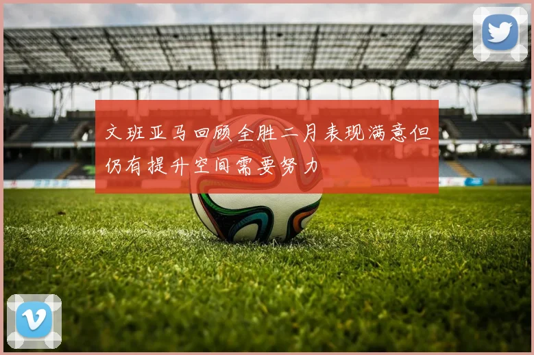 文班亚马回顾全胜二月表现满意但仍有提升空间需要努力