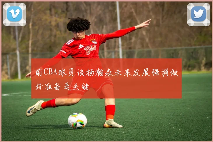 前CBA球员谈杨瀚森未来发展强调做好准备是关键