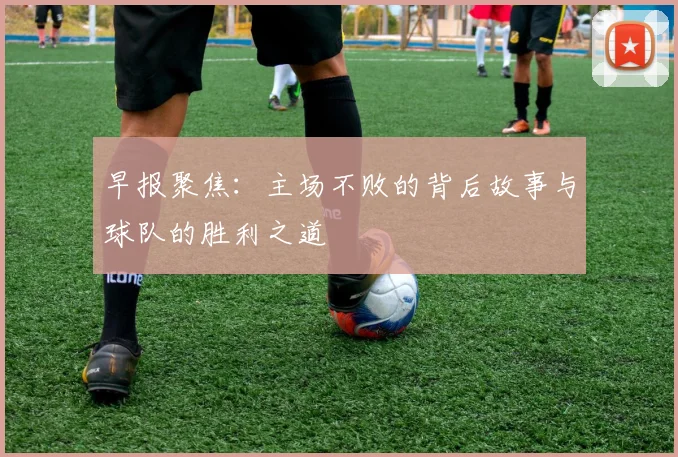 早报聚焦：主场不败的背后故事与球队的胜利之道