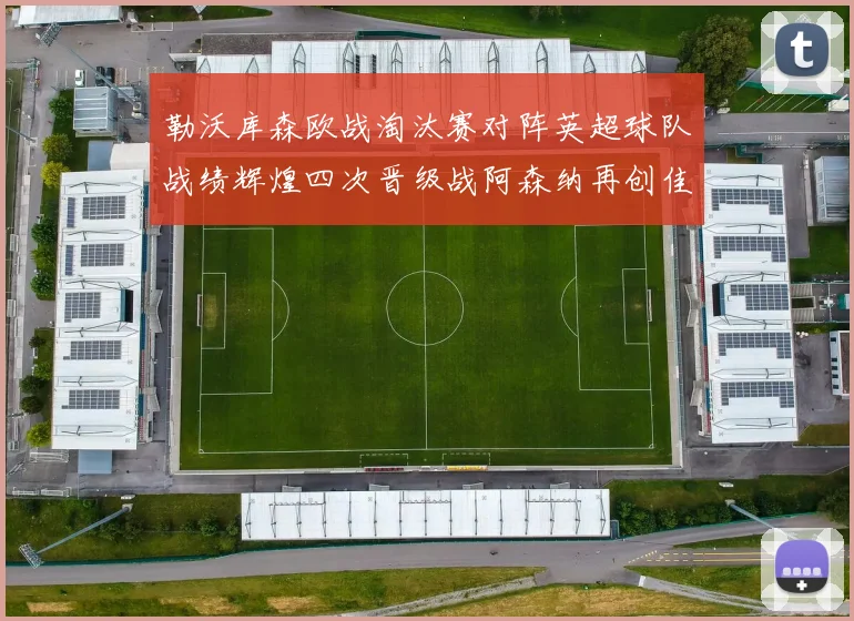 勒沃库森欧战淘汰赛对阵英超球队战绩辉煌四次晋级战阿森纳再创佳绩