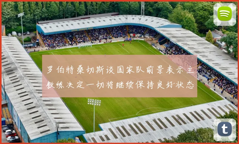 罗伯特桑切斯谈国家队前景表示主教练决定一切将继续保持良好状态