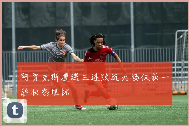 阿贾克斯遭遇三连败近九场仅获一胜状态堪忧
