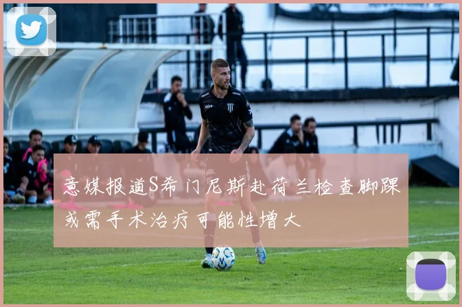 意媒报道S希门尼斯赴荷兰检查脚踝或需手术治疗可能性增大