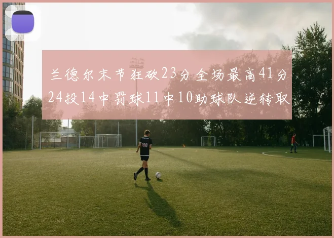 兰德尔末节狂砍23分全场最高41分24投14中罚球11中10助球队逆转取胜