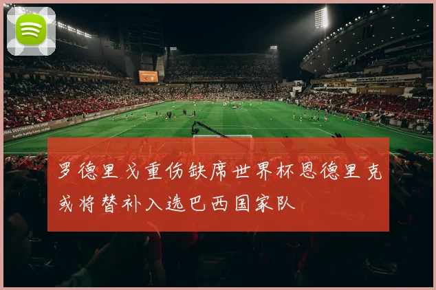 罗德里戈重伤缺席世界杯恩德里克或将替补入选巴西国家队