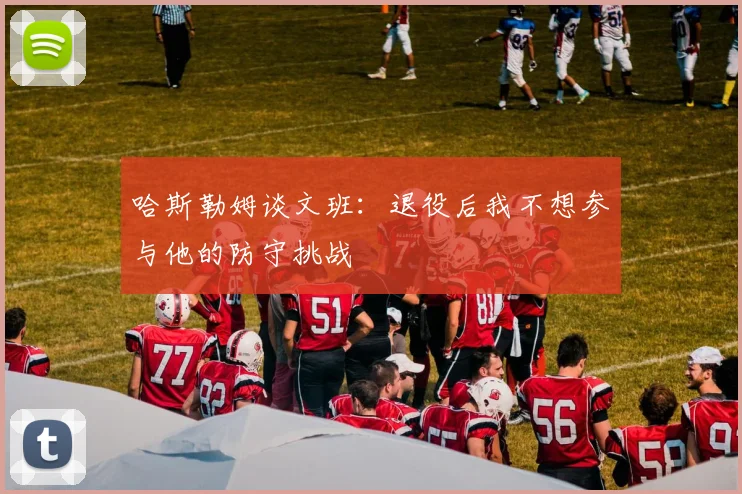 哈斯勒姆谈文班：退役后我不想参与他的防守挑战