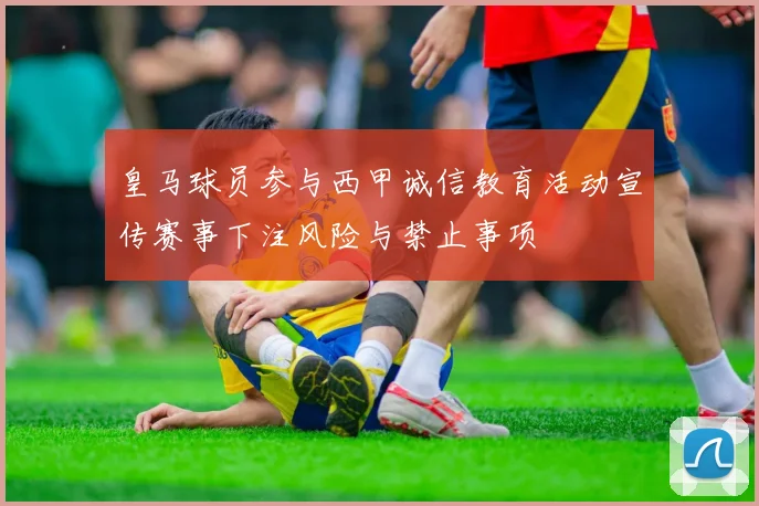 皇马球员参与西甲诚信教育活动宣传赛事下注风险与禁止事项