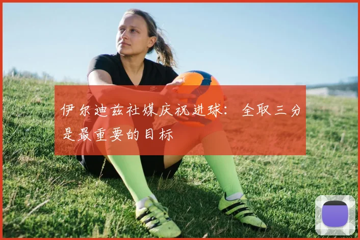 伊尔迪兹社媒庆祝进球：全取三分是最重要的目标