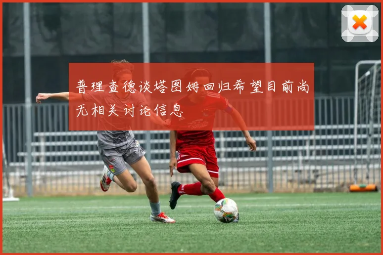 普理查德谈塔图姆回归希望目前尚无相关讨论信息