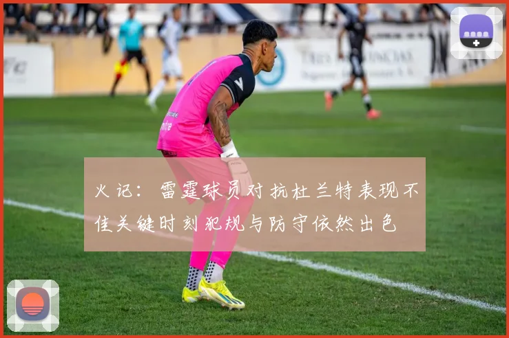 火记：雷霆球员对抗杜兰特表现不佳关键时刻犯规与防守依然出色