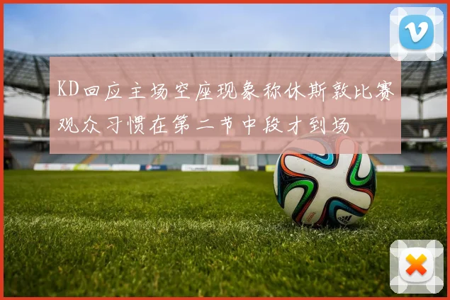 KD回应主场空座现象称休斯敦比赛观众习惯在第二节中段才到场