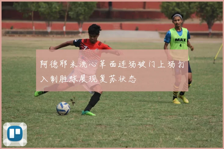 阿德耶米洗心革面连场破门上场打入制胜球展现复苏状态