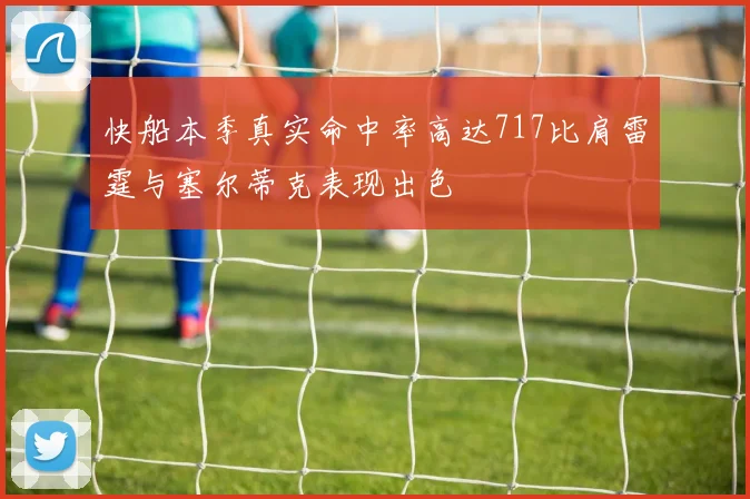 快船本季真实命中率高达717比肩雷霆与塞尔蒂克表现出色