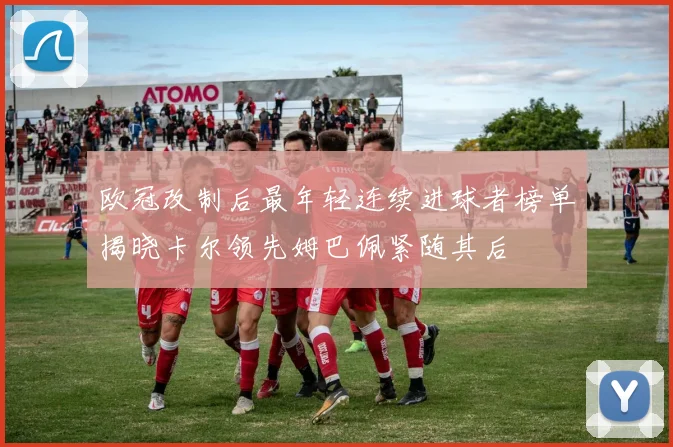 欧冠改制后最年轻连续进球者榜单揭晓卡尔领先姆巴佩紧随其后