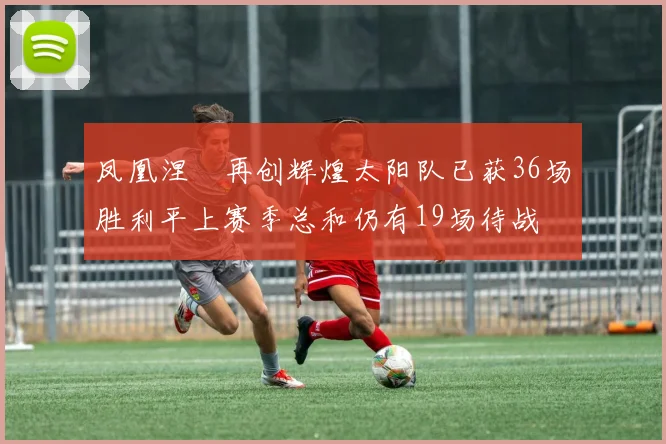 凤凰涅槃再创辉煌太阳队已获36场胜利平上赛季总和仍有19场待战