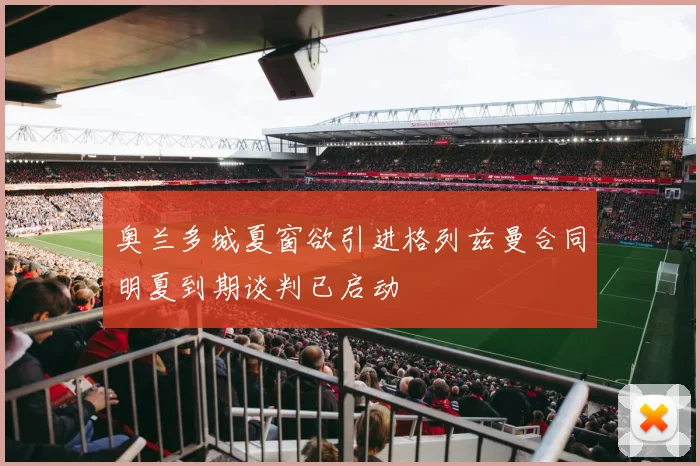 奥兰多城夏窗欲引进格列兹曼合同明夏到期谈判已启动