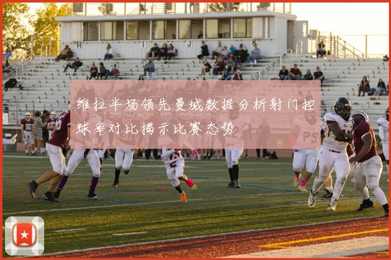 维拉半场领先曼城数据分析射门控球率对比揭示比赛态势